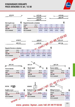 ECHAFAUDAGES ROULANTS 
PIECES DETACHEES SC 60 / SC 80 


Plinthe lat&eacute;rale frontale G 


Dimension ext&eacute;rieure env. m 2,70 x 0,15 2,20 x 0,15 1,65 x 0,15 1,25 x 0,15 0,60 x 0,15 
Poids env. kg 4,5 3,5 2,7 1,8 0,9 
Code EAN 4019502330542 4019502330559 4019502330566 4019502330573 4019502330580 
R&eacute;f. de commande 0079630 0079631 0079632 0079633 0079634 


6273/40 
0077268 

Escalier G Fixe plinthe G Plate-forme d&lsquo;acc&egrave;s G 
Dimension env. m 2,50 x 0,53 Poids env. kg 0,2 Dimension ext&eacute;rieure env. m 2,95 x 0,55 
Poids env. kg 13,8 Code EAN 4019502330597 Poids env. kg 21,0 
Code EAN 4019502313453 R&eacute;f. de commande 0077268 Code EAN 4019502311329 
R&eacute;f. de commande 627340 

Plate-forme  Trappe d&lsquo;acc&egrave;s 
Dimension ext&eacute;rieure env. m 
Poids env. kg 